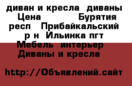 диван и кресла, диваны › Цена ­ 8 000 - Бурятия респ., Прибайкальский р-н, Ильинка пгт Мебель, интерьер » Диваны и кресла   